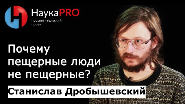 Станислав Дробышевский - Почему пещерные люди не пещерные?