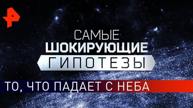 То, что падает с неба. Самые шокирующие гипотезы (07.06.2019).