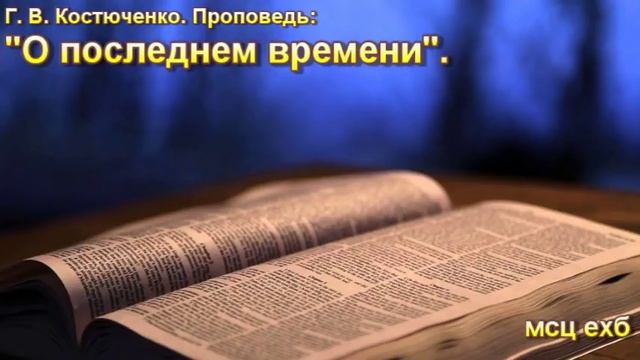 Г.В. Костюченко. Проповедь: "О последнем времени". МСЦ ЕХБ.